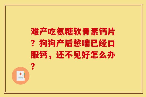 难产吃氨糖软骨素钙片？狗狗产后憋喘已经口服钙，还不见好怎么办？