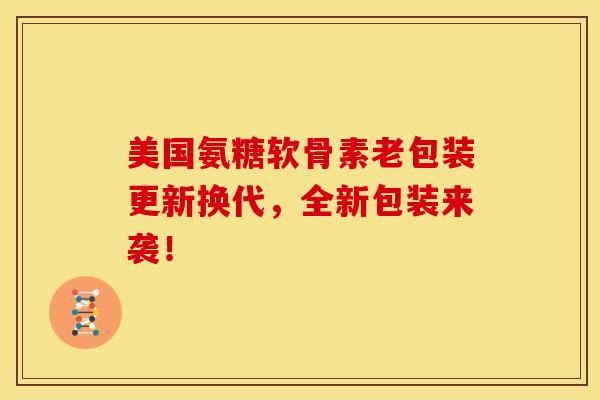 美国氨糖软骨素老包装更新换代,全新包装来袭! 美国氨糖软骨素老包装更新换代,全新包装来袭!