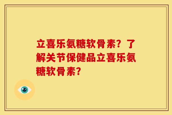 立喜乐氨糖软骨素？了解关节保健品立喜乐氨糖软骨素？