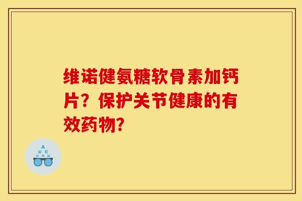 维诺健氨糖软骨素加钙片？保护关节健康的有效药物？