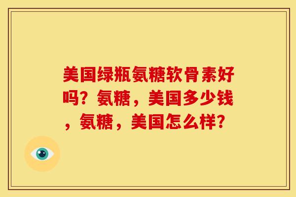 美国绿瓶氨糖软骨素好吗？氨糖，美国多少钱，氨糖，美国怎么样？