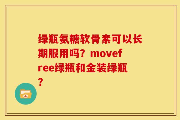 绿瓶氨糖软骨素可以长期服用吗？movefree绿瓶和金装绿瓶？