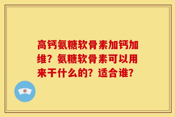 高钙氨糖软骨素加钙加维？氨糖软骨素可以用来干什么的？适合谁？