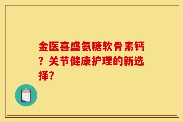 金医喜盛氨糖软骨素钙？关节健康护理的新选择？