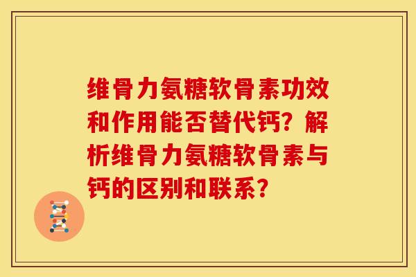 维骨力氨糖软骨素功效和作用能否替代钙?解析维骨力氨糖软骨素与钙的区别和联系? 维骨力氨糖软骨素功效和作用能否替代钙?解析维骨力氨糖软骨素与钙的区别和联系?