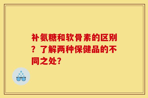 补氨糖和软骨素的区别？了解两种保健品的不同之处？