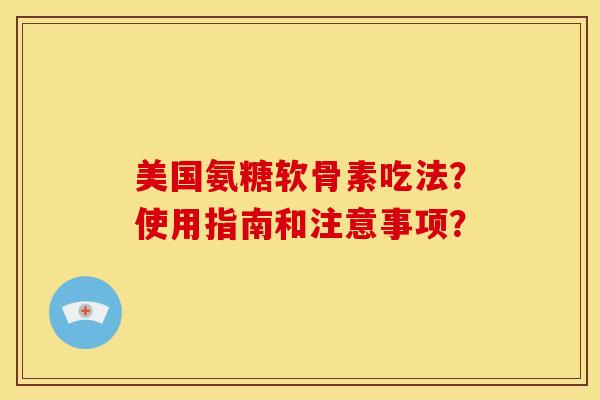 美国氨糖软骨素吃法？使用指南和注意事项？
