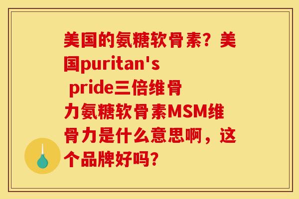 美国的氨糖软骨素？美国puritan's pride三倍维骨力氨糖软骨素MSM维骨力是什么意思啊，这个品牌好吗？