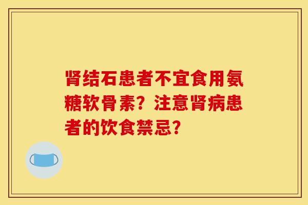 肾结石患者不宜食用氨糖软骨素？注意肾病患者的饮食禁忌？