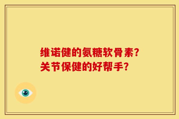 维诺健的氨糖软骨素?关节保健的好帮手? 维诺健的氨糖软骨素?关节保健的好帮手?