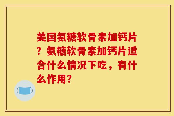 美国氨糖软骨素加钙片?氨糖软骨素加钙片适合什么情况下吃,有什么作用? 美国氨糖软骨素加钙片?氨糖软骨素加钙片适合什么情况下吃,有什么作用?