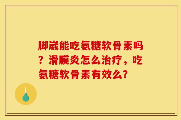 脚崴能吃氨糖软骨素吗？滑膜炎怎么治疗，吃氨糖软骨素有效么？