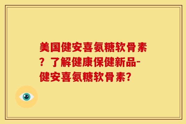 美国健安喜氨糖软骨素？了解健康保健新品-健安喜氨糖软骨素？