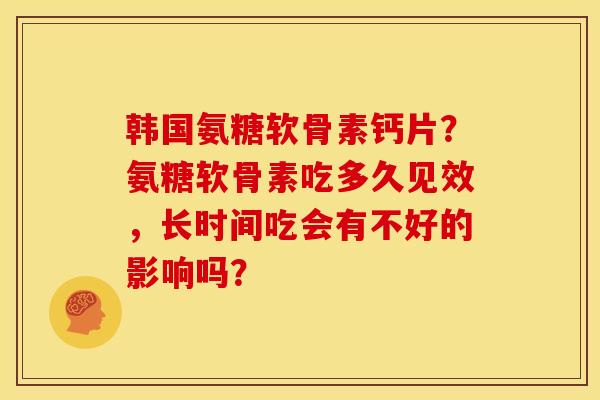 韩国氨糖软骨素钙片？氨糖软骨素吃多久见效，长时间吃会有不好的影响吗？
