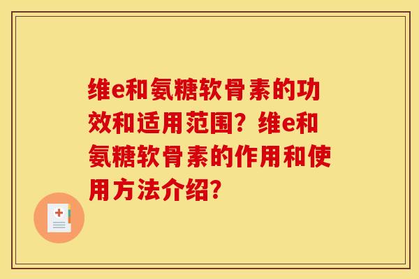 维e和氨糖软骨素的功效和适用范围?维e和氨糖软骨素的作用和使用方法介绍? 维e和氨糖软骨素的功效和适用范围?维e和氨糖软骨素的作用和使用方法介绍?
