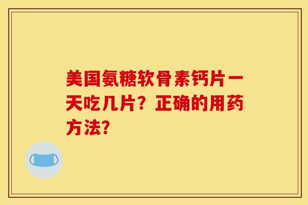 美国氨糖软骨素钙片一天吃几片？正确的用药方法？