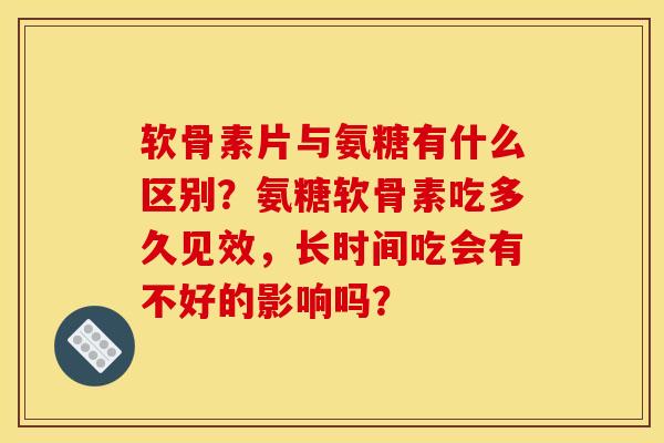 软骨素片与氨糖有什么区别？氨糖软骨素吃多久见效，长时间吃会有不好的影响吗？