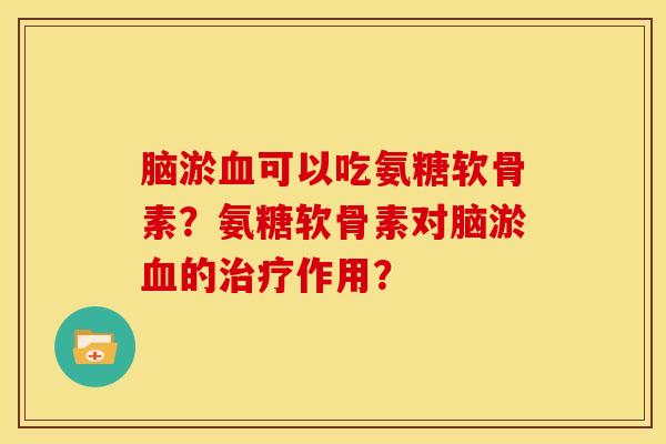 脑淤血可以吃氨糖软骨素？氨糖软骨素对脑淤血的治疗作用？