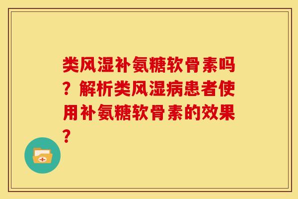 类风湿补氨糖软骨素吗？解析类风湿病患者使用补氨糖软骨素的效果？