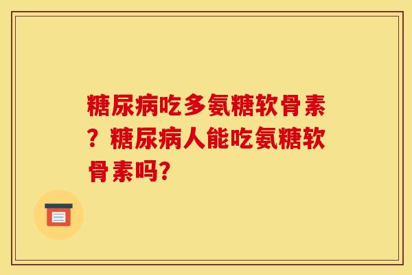 糖尿病吃多氨糖软骨素？糖尿病人能吃氨糖软骨素吗？