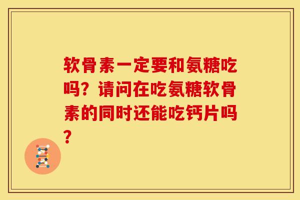 软骨素一定要和氨糖吃吗？请问在吃氨糖软骨素的同时还能吃钙片吗？