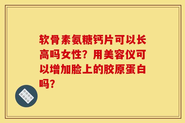 软骨素氨糖钙片可以长高吗女性？用美容仪可以增加脸上的胶原蛋白吗？