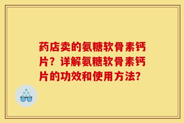 药店卖的氨糖软骨素钙片？详解氨糖软骨素钙片的功效和使用方法？