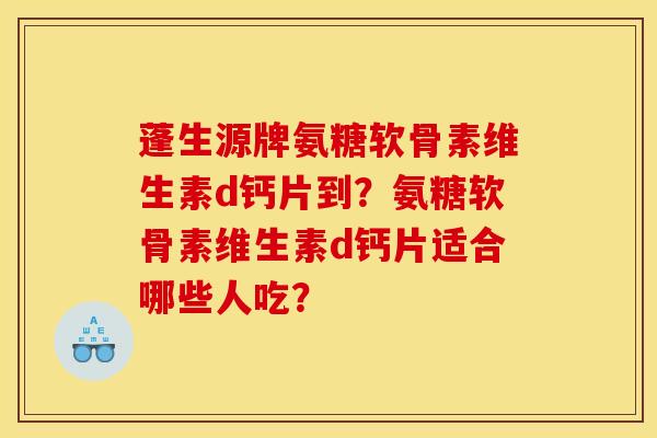 蓬生源牌氨糖软骨素维生素d钙片到？氨糖软骨素维生素d钙片适合哪些人吃？