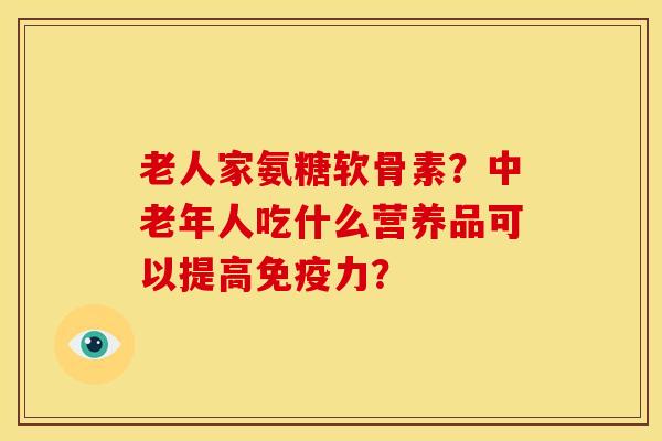 老人家氨糖软骨素？中老年人吃什么营养品可以提高？