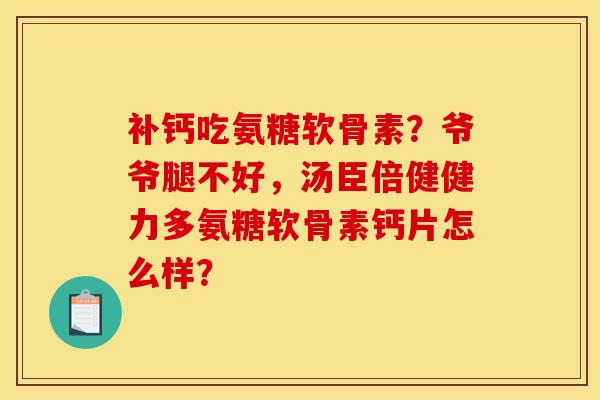 补钙吃氨糖软骨素?爷爷腿不好,汤臣倍健健力多氨糖软骨素钙片怎么样? 补钙吃氨糖软骨素?爷爷腿不好,汤臣倍健健力多氨糖软骨素钙片怎么样?