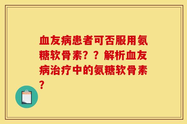 血友病患者可否服用氨糖软骨素？？解析血友病治疗中的氨糖软骨素？