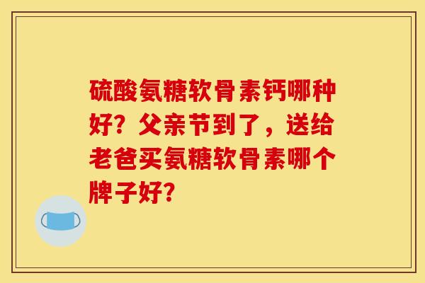 硫酸氨糖软骨素钙哪种好?父亲节到了,送给老爸买氨糖软骨素哪个牌子好? 硫酸氨糖软骨素钙哪种好?父亲节到了,送给老爸买氨糖软骨素哪个牌子好?