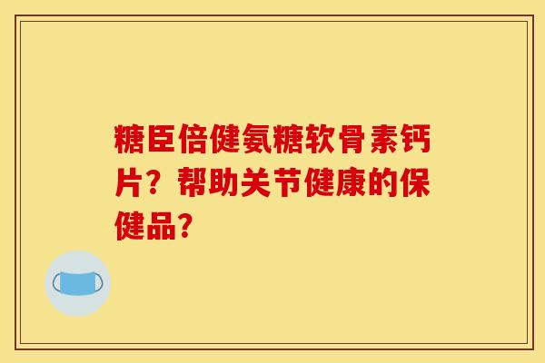 糖臣倍健氨糖软骨素钙片？帮助关节健康的保健品？