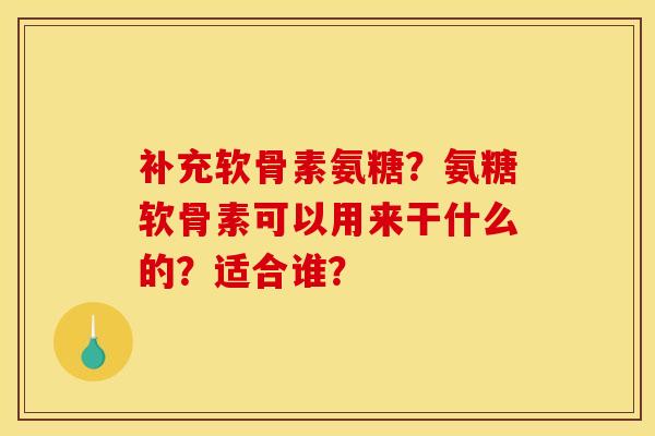 补充软骨素氨糖？氨糖软骨素可以用来干什么的？适合谁？
