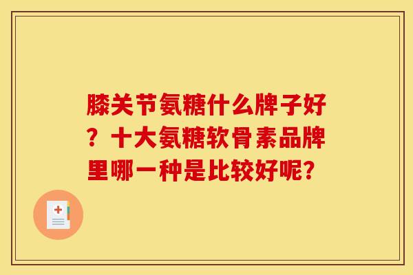 膝关节氨糖什么牌子好？十大氨糖软骨素品牌里哪一种是比较好呢？