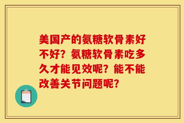 美国产的氨糖软骨素好不好？氨糖软骨素吃多久才能见效呢？能不能改善关节问题呢？