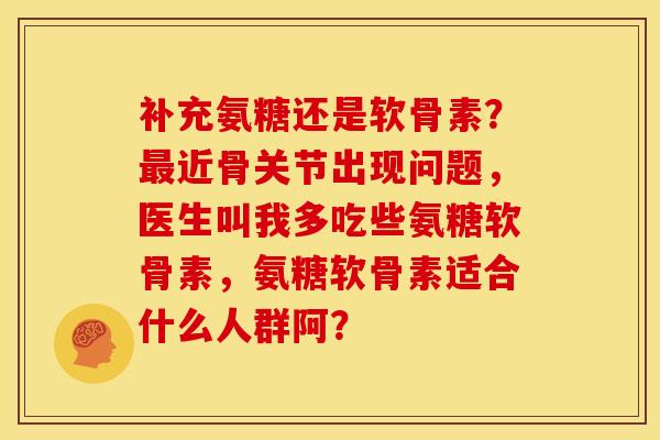 补充氨糖还是软骨素？最近骨关节出现问题，医生叫我多吃些氨糖软骨素，氨糖软骨素适合什么人群阿？