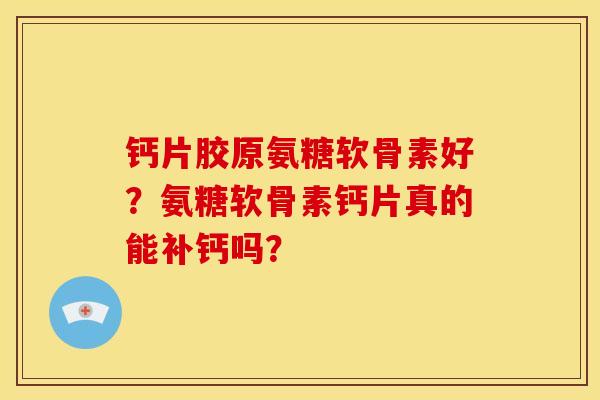 钙片胶原氨糖软骨素好？氨糖软骨素钙片真的能补钙吗？