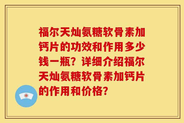 福尔天灿氨糖软骨素加钙片的功效和作用多少钱一瓶?详细介绍福尔天灿氨糖软骨素加钙片的作用和价格? 福尔天灿氨糖软骨素加钙片的功效和作用多少钱一瓶?详细介绍福尔天灿氨糖软骨素加钙片的作用和价格?