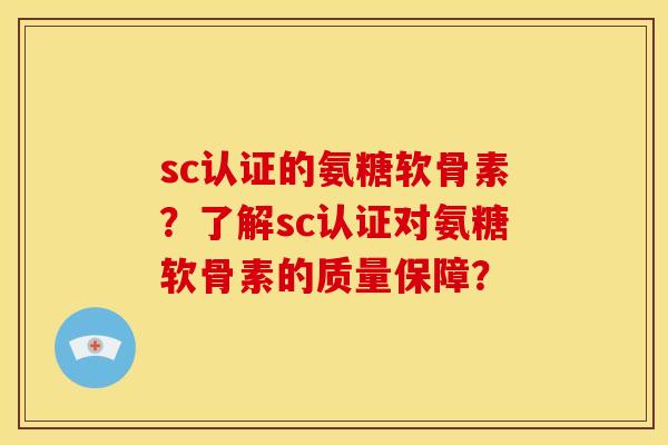 sc认证的氨糖软骨素?了解sc认证对氨糖软骨素的质量保障? sc认证的氨糖软骨素?了解sc认证对氨糖软骨素的质量保障?