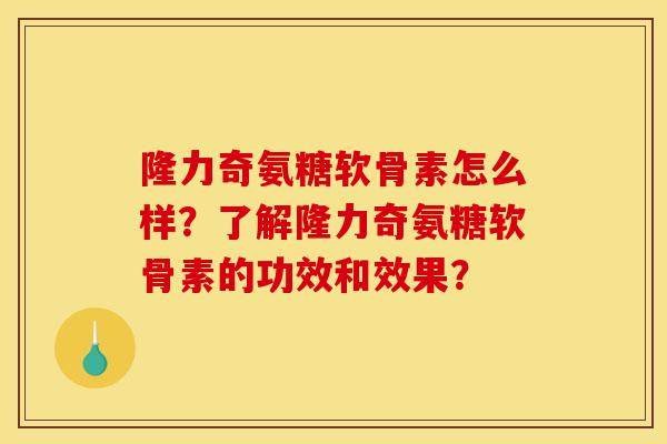 隆力奇氨糖软骨素怎么样？了解隆力奇氨糖软骨素的功效和效果？