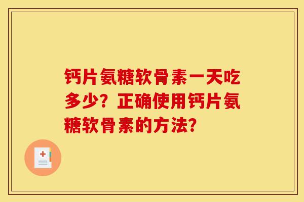 钙片氨糖软骨素一天吃多少？正确使用钙片氨糖软骨素的方法？