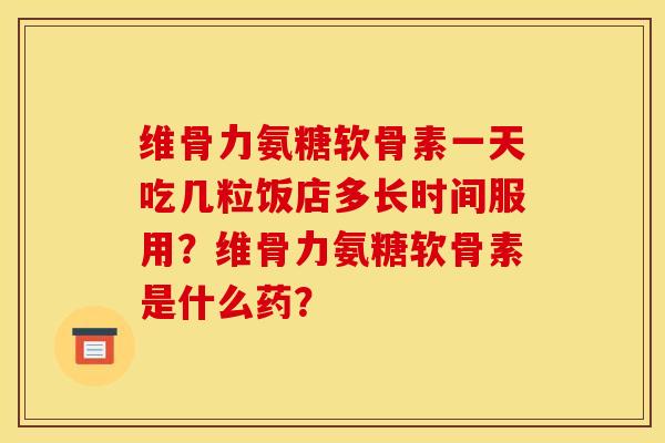 维骨力氨糖软骨素一天吃几粒饭店多长时间服用？维骨力氨糖软骨素是什么药？