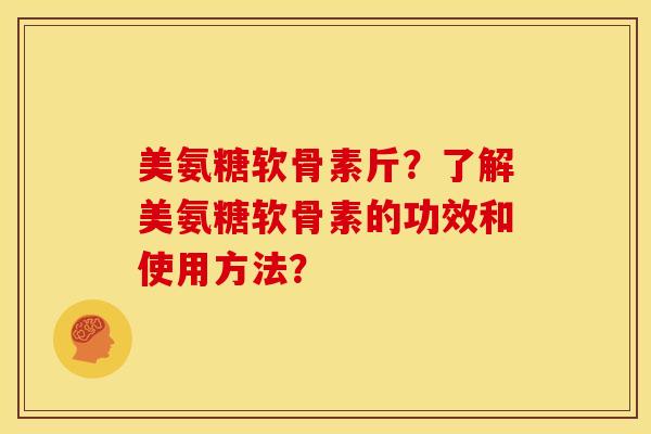 美氨糖软骨素斤?了解美氨糖软骨素的功效和使用方法? 美氨糖软骨素斤?了解美氨糖软骨素的功效和使用方法?