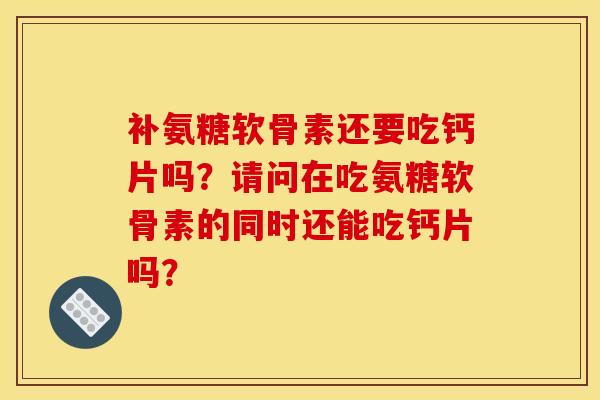 补氨糖软骨素还要吃钙片吗？请问在吃氨糖软骨素的同时还能吃钙片吗？