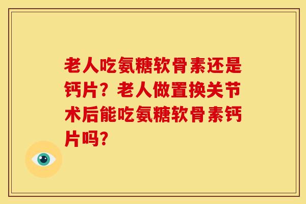 老人吃氨糖软骨素还是钙片？老人做置换关节术后能吃氨糖软骨素钙片吗？