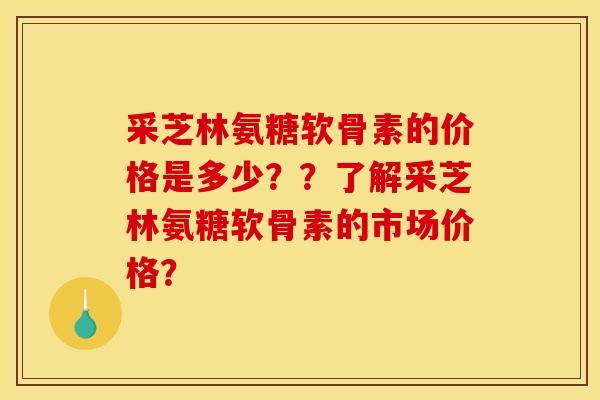 采芝林氨糖软骨素的价格是多少？？了解采芝林氨糖软骨素的市场价格？