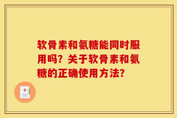 软骨素和氨糖能同时服用吗?关于软骨素和氨糖的正确使用方法? 软骨素和氨糖能同时服用吗?关于软骨素和氨糖的正确使用方法?