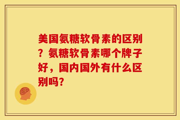 美国氨糖软骨素的区别？氨糖软骨素哪个牌子好，国内国外有什么区别吗？