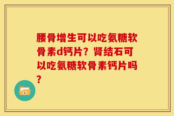 腰骨增生可以吃氨糖软骨素d钙片?结石可以吃氨糖软骨素钙片吗? 腰骨增生可以吃氨糖软骨素d钙片?结石可以吃氨糖软骨素钙片吗?